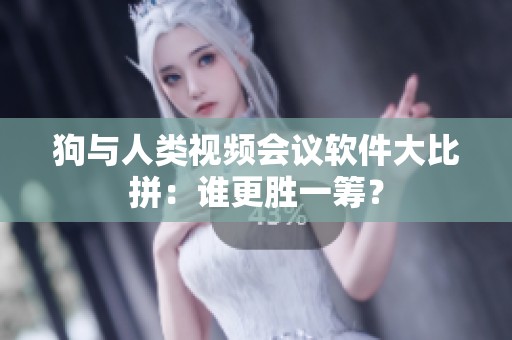 狗与人类视频会议软件大比拼：谁更胜一筹？