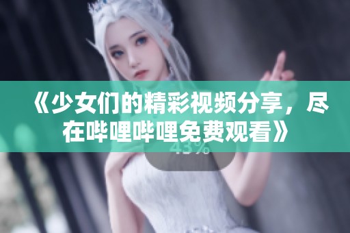 《少女们的精彩视频分享，尽在哔哩哔哩免费观看》