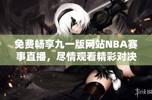 免费畅享九一版网站NBA赛事直播，尽情观看精彩对决！