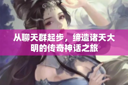 从聊天群起步，缔造诸天大明的传奇神话之旅