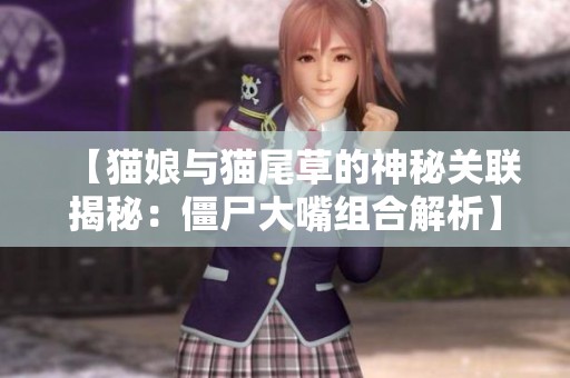 【猫娘与猫尾草的神秘关联揭秘：僵尸大嘴组合解析】