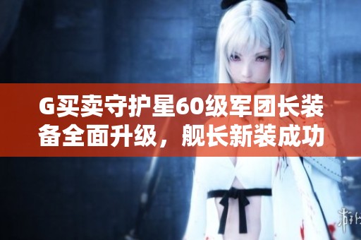 G买卖守护星60级军团长装备全面升级，舰长新装成功换换上线