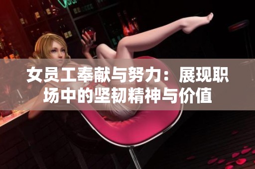 女员工奉献与努力：展现职场中的坚韧精神与价值