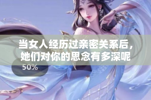 当女人经历过亲密关系后，她们对你的思念有多深呢