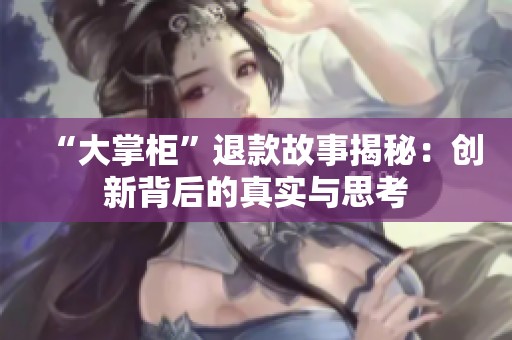 “大掌柜”退款故事揭秘：创新背后的真实与思考