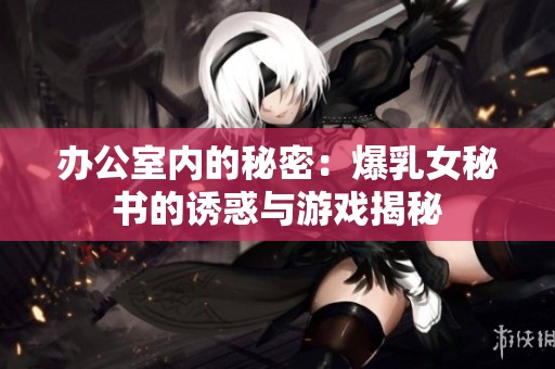 办公室内的秘密：爆乳女秘书的诱惑与游戏揭秘