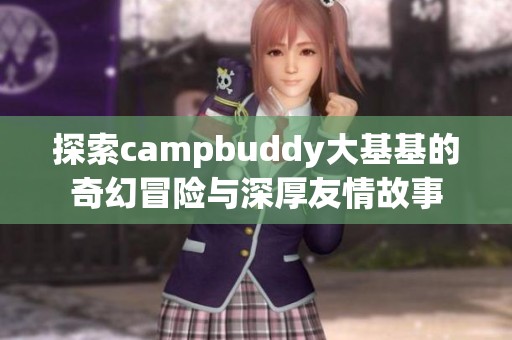 探索campbuddy大基基的奇幻冒险与深厚友情故事