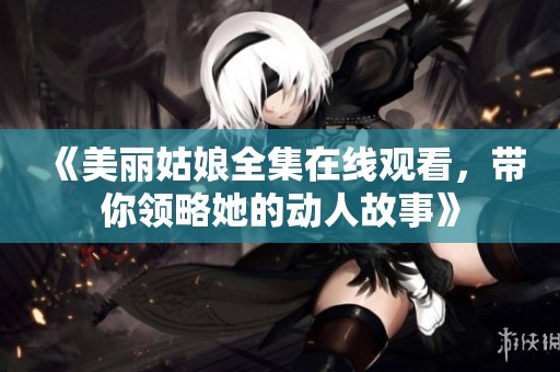 《美丽姑娘全集在线观看，带你领略她的动人故事》