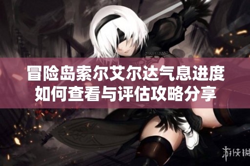 冒险岛索尔艾尔达气息进度如何查看与评估攻略分享