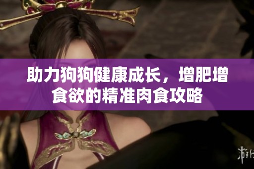 助力狗狗健康成长，增肥增食欲的精准肉食攻略