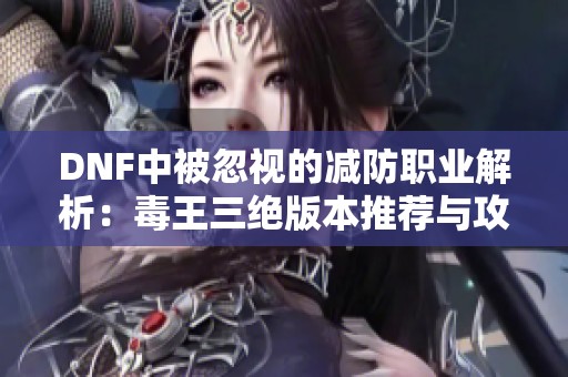 DNF中被忽视的减防职业解析：毒王三绝版本推荐与攻略