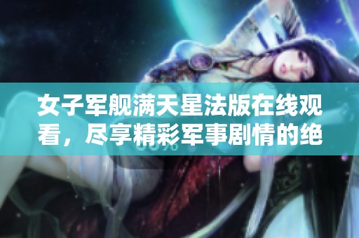 女子军舰满天星法版在线观看，尽享精彩军事剧情的绝佳选择