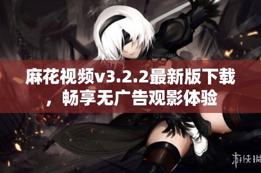 麻花视频v3.2.2最新版下载，畅享无广告观影体验