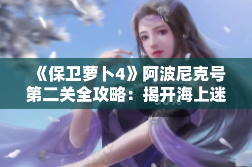 《保卫萝卜4》阿波尼克号第二关全攻略：揭开海上迷航的秘密与策略
