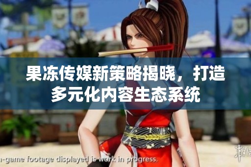 果冻传媒新策略揭晓，打造多元化内容生态系统