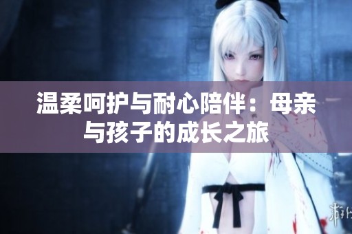 温柔呵护与耐心陪伴：母亲与孩子的成长之旅