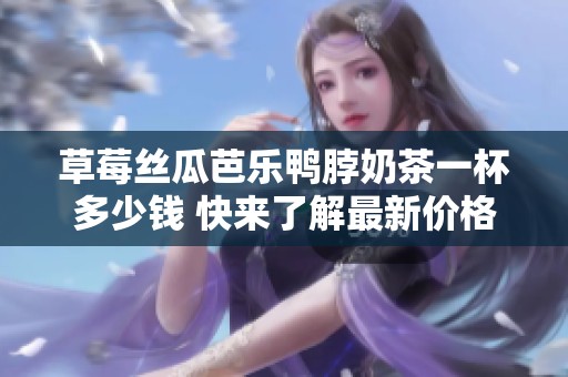 草莓丝瓜芭乐鸭脖奶茶一杯多少钱 快来了解最新价格信息