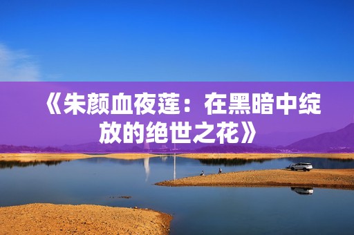 《朱颜血夜莲：在黑暗中绽放的绝世之花》