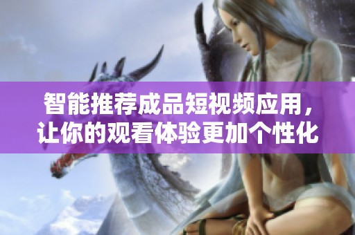 智能推荐成品短视频应用，让你的观看体验更加个性化