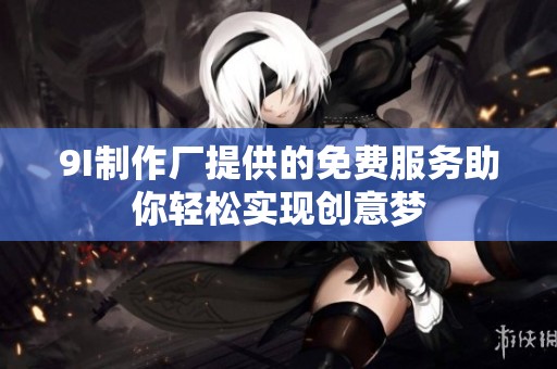 9I制作厂提供的免费服务助你轻松实现创意梦