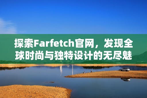 探索Farfetch官网，发现全球时尚与独特设计的无尽魅力
