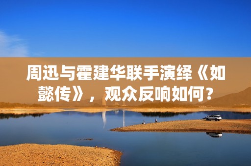 周迅与霍建华联手演绎《如懿传》，观众反响如何？