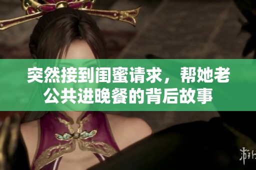 突然接到闺蜜请求，帮她老公共进晚餐的背后故事