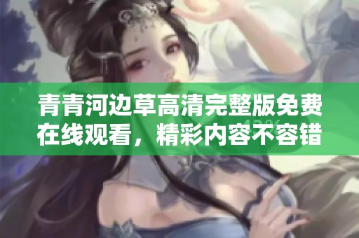 青青河边草高清完整版免费在线观看，精彩内容不容错过