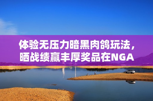 体验无压力暗黑肉鸽玩法，晒战绩赢丰厚奖品在NGA玩家社区！