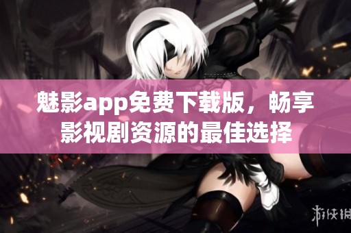 魅影app免费下载版，畅享影视剧资源的最佳选择