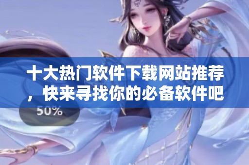 十大热门软件下载网站推荐，快来寻找你的必备软件吧