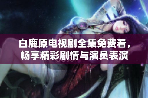白鹿原电视剧全集免费看，畅享精彩剧情与演员表演