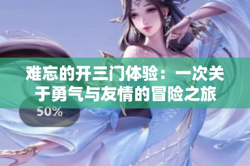 难忘的开三门体验：一次关于勇气与友情的冒险之旅