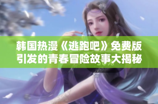韩国热漫《逃跑吧》免费版引发的青春冒险故事大揭秘