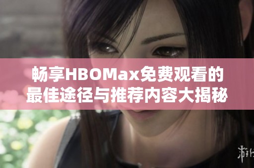 畅享HBOMax免费观看的最佳途径与推荐内容大揭秘