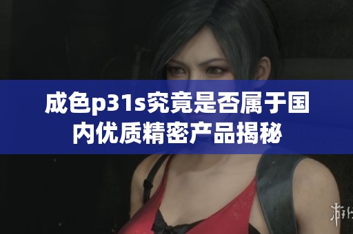 成色p31s究竟是否属于国内优质精密产品揭秘