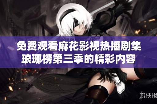 免费观看麻花影视热播剧集琅琊榜第三季的精彩内容