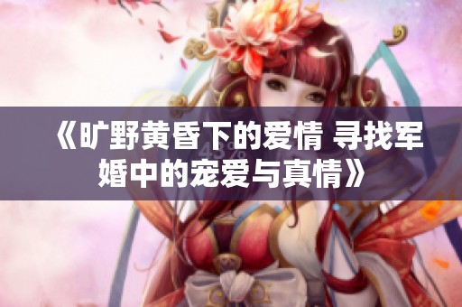 《旷野黄昏下的爱情 寻找军婚中的宠爱与真情》