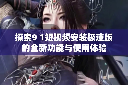 探索9 1短视频安装极速版的全新功能与使用体验