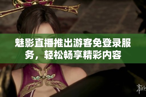 魅影直播推出游客免登录服务，轻松畅享精彩内容