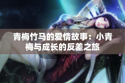 青梅竹马的爱情故事：小青梅与成长的反差之旅