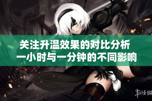 关注升温效果的对比分析 一小时与一分钟的不同影响