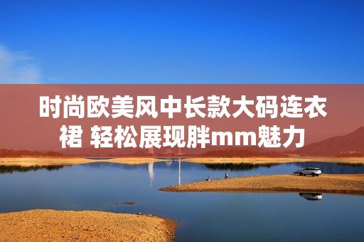 时尚欧美风中长款大码连衣裙 轻松展现胖mm魅力