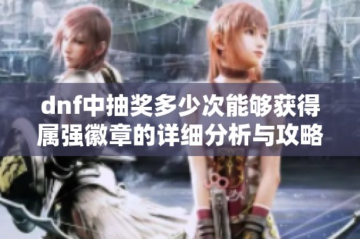 dnf中抽奖多少次能够获得属强徽章的详细分析与攻略