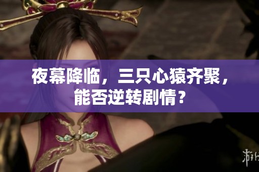 夜幕降临，三只心猿齐聚，能否逆转剧情？