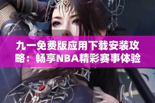 九一免费版应用下载安装攻略：畅享NBA精彩赛事体验
