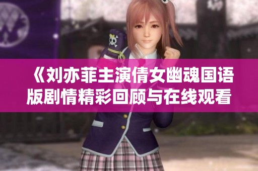 《刘亦菲主演倩女幽魂国语版剧情精彩回顾与在线观看》