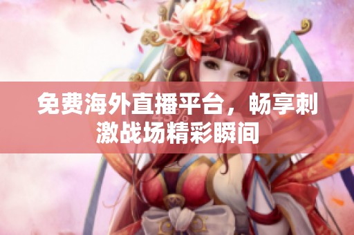 免费海外直播平台，畅享刺激战场精彩瞬间