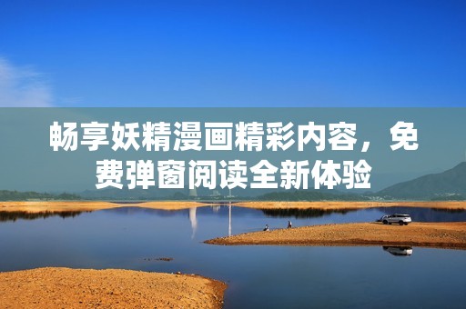 畅享妖精漫画精彩内容，免费弹窗阅读全新体验