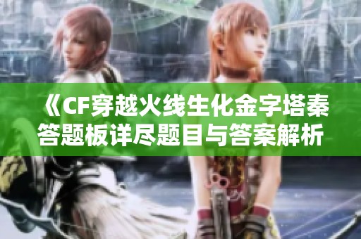 《CF穿越火线生化金字塔秦答题板详尽题目与答案解析》